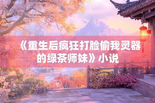 《重生后疯狂打脸偷我灵器的绿茶师妹》小说