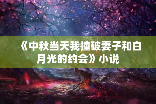 《中秋当天我撞破妻子和白月光的约会》小说