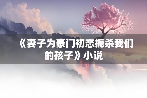 《妻子为豪门初恋扼杀我们的孩子》小说