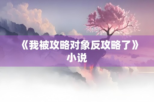 《我被攻略对象反攻略了》小说