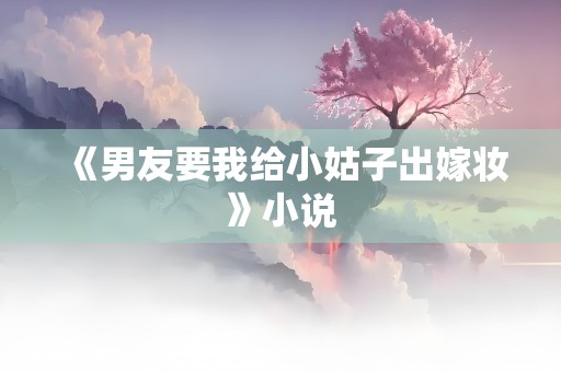 《男友要我给小姑子出嫁妆》小说