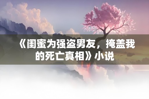 《闺蜜为强盗男友，掩盖我的死亡真相》小说