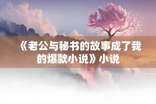 《老公与秘书的故事成了我的爆款小说》小说