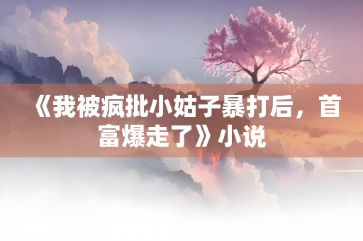 《我被疯批小姑子暴打后，首富爆走了》小说