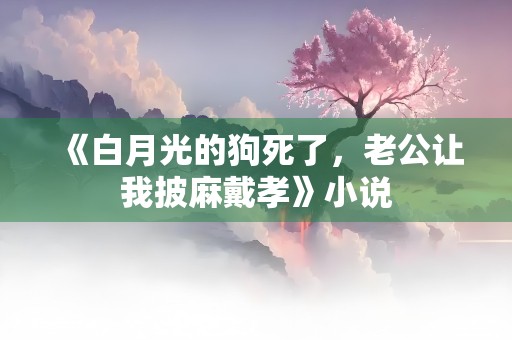 《白月光的狗死了，老公让我披麻戴孝》小说