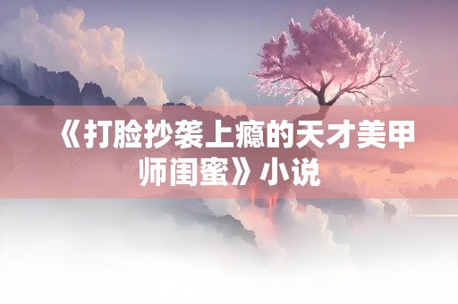 《打脸抄袭上瘾的天才美甲师闺蜜》小说