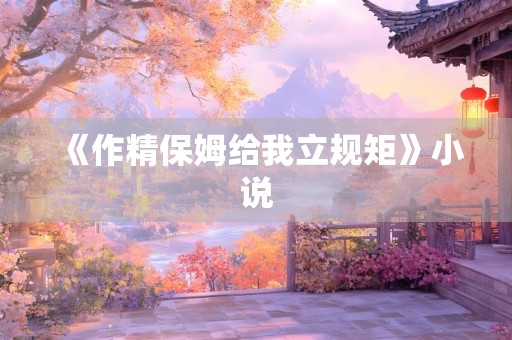 《作精保姆给我立规矩》小说