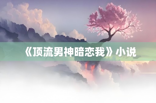 《顶流男神暗恋我》小说