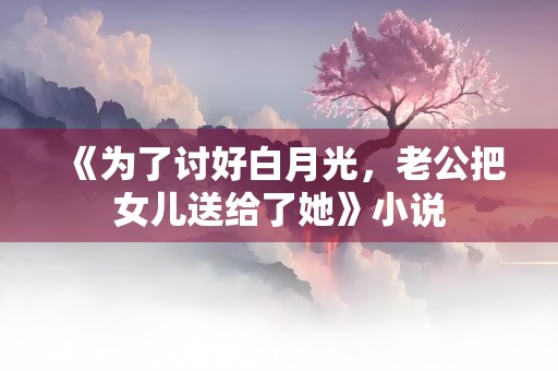 《为了讨好白月光，老公把女儿送给了她》小说