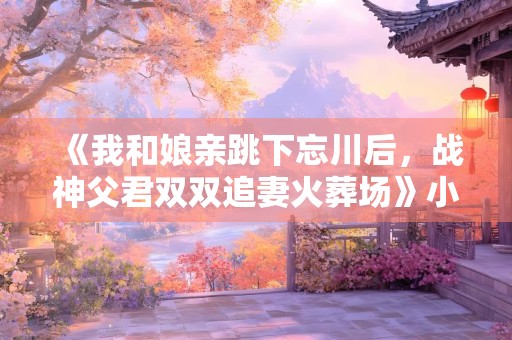 《我和娘亲跳下忘川后，战神父君双双追妻火葬场》小说