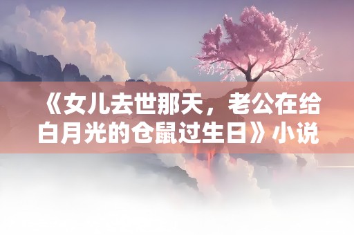 《女儿去世那天，老公在给白月光的仓鼠过生日》小说