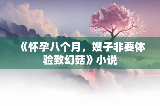 《怀孕八个月，嫂子非要体验致幻菇》小说