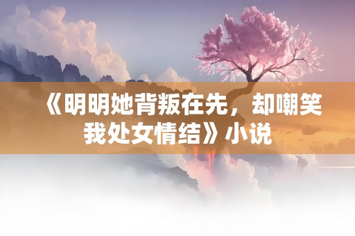 《明明她背叛在先，却嘲笑我处女情结》小说