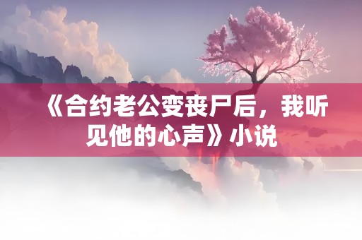 《合约老公变丧尸后，我听见他的心声》小说