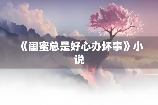 《闺蜜总是好心办坏事》小说