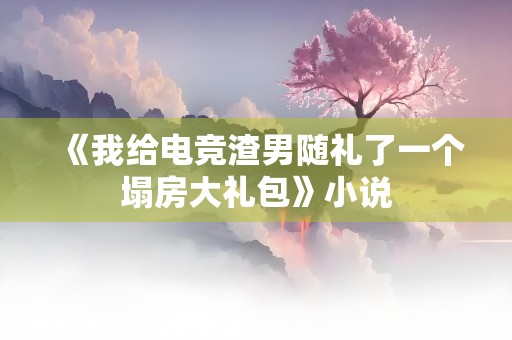 《我给电竞渣男随礼了一个塌房大礼包》小说