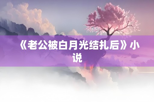 《老公被白月光结扎后》小说