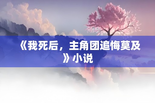 《我死后，主角团追悔莫及》小说