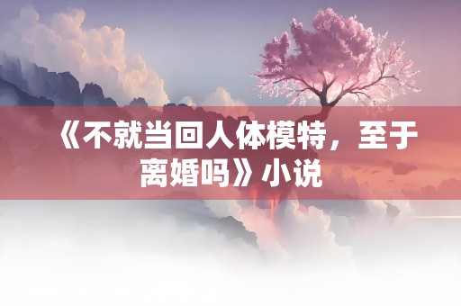 《不就当回人体模特，至于离婚吗》小说