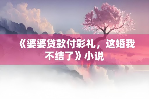 《婆婆贷款付彩礼，这婚我不结了》小说