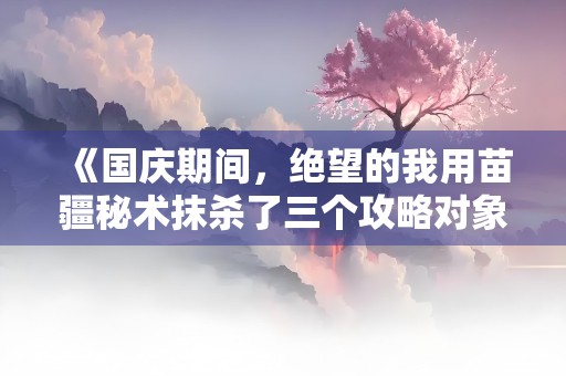 《国庆期间，绝望的我用苗疆秘术抹杀了三个攻略对象》小说