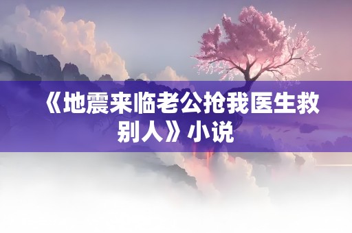 《地震来临老公抢我医生救别人》小说