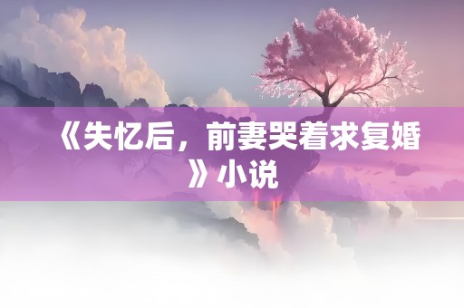 《失忆后，前妻哭着求复婚》小说