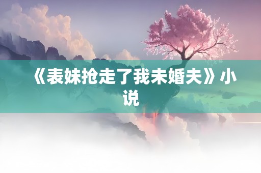 《表妹抢走了我未婚夫》小说