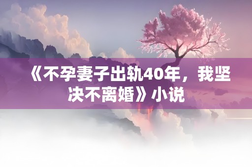 《不孕妻子出轨40年，我坚决不离婚》小说