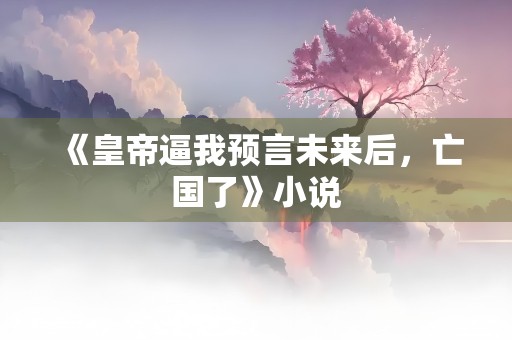 《皇帝逼我预言未来后，亡国了》小说