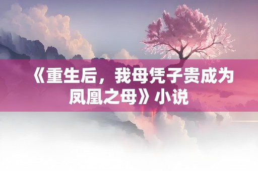 《重生后，我母凭子贵成为凤凰之母》小说