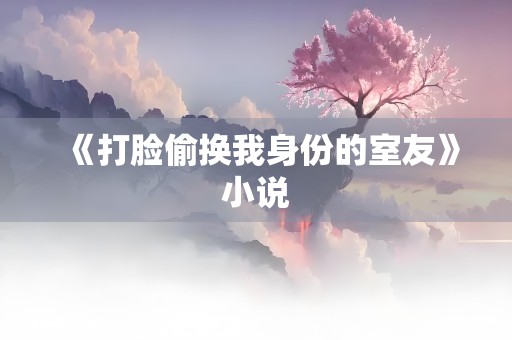 《打脸偷换我身份的室友》小说