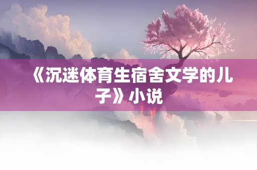 《沉迷体育生宿舍文学的儿子》小说