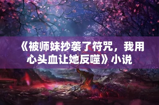 《被师妹抄袭了符咒，我用心头血让她反噬》小说