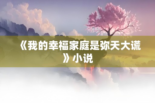 《我的幸福家庭是弥天大谎》小说