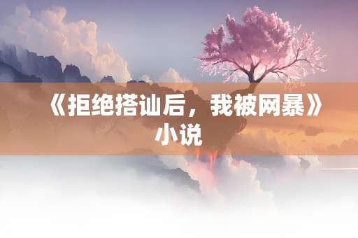 《拒绝搭讪后，我被网暴》小说