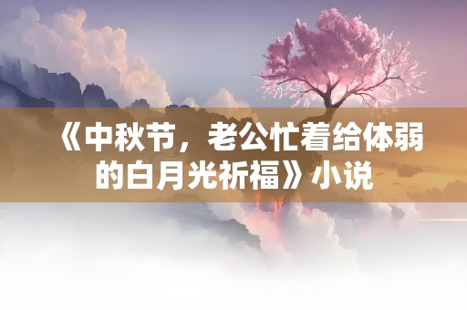 《中秋节，老公忙着给体弱的白月光祈福》小说