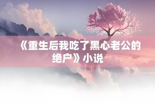 《重生后我吃了黑心老公的绝户》小说