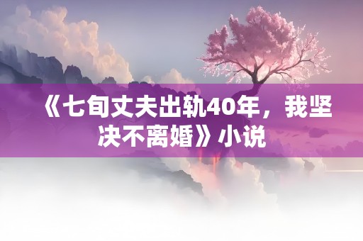 《七旬丈夫出轨40年，我坚决不离婚》小说