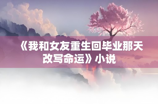 《我和女友重生回毕业那天改写命运》小说