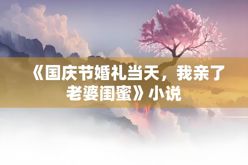 《国庆节婚礼当天，我亲了老婆闺蜜》小说