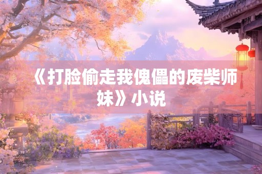 《打脸偷走我傀儡的废柴师妹》小说