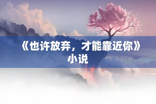 《也许放弃，才能靠近你》小说