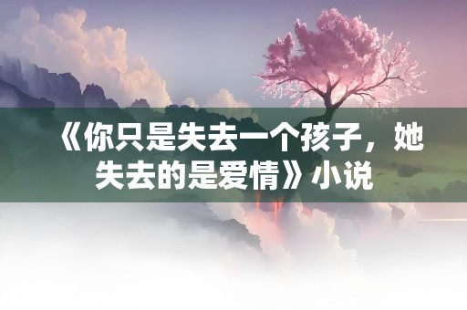 《你只是失去一个孩子，她失去的是爱情》小说