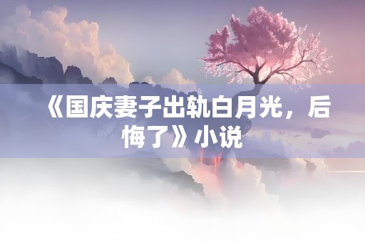 《国庆妻子出轨白月光，后悔了》小说