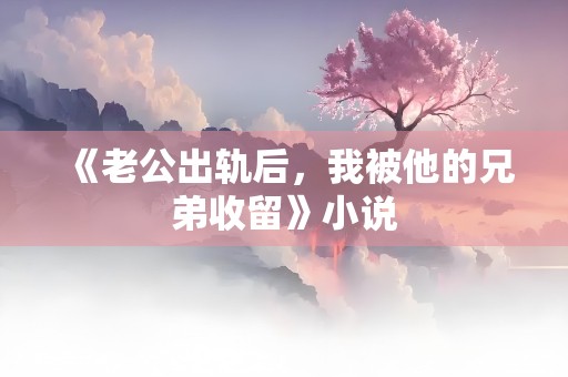 《老公出轨后，我被他的兄弟收留》小说