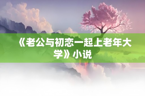 《老公与初恋一起上老年大学》小说