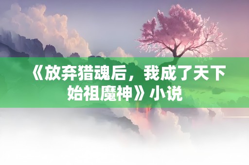 《放弃猎魂后，我成了天下始祖魔神》小说