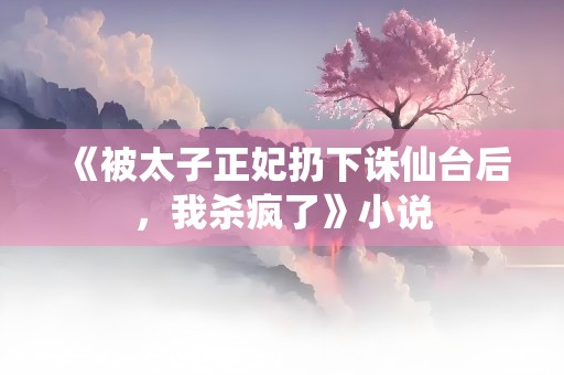 《被太子正妃扔下诛仙台后，我杀疯了》小说