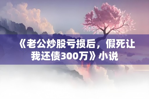 《老公炒股亏损后，假死让我还债300万》小说